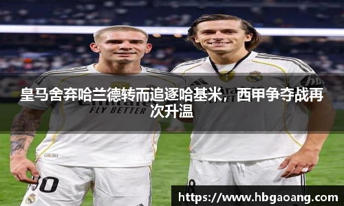 皇马舍弃哈兰德转而追逐哈基米，西甲争夺战再次升温