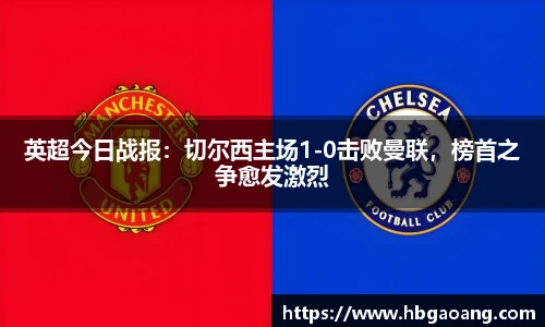 英超今日战报：切尔西主场1-0击败曼联，榜首之争愈发激烈