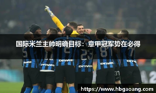 国际米兰主帅明确目标：意甲冠军势在必得