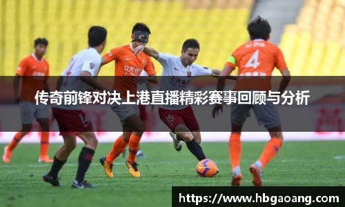 传奇前锋对决上港直播精彩赛事回顾与分析